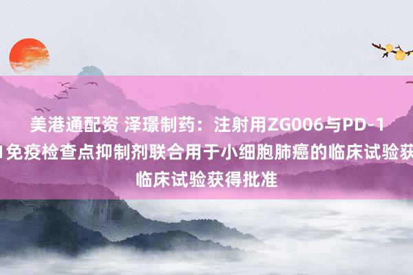 美港通配资 泽璟制药：注射用ZG006与PD-1/PD-L1免疫检查点抑制剂联合用于小细胞肺癌的临床试验获得批准