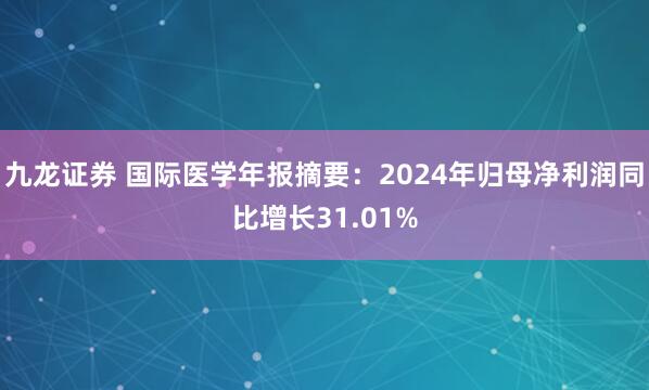 九龙证券 国际医学年报摘要：2024年归母净利润同比增长31.01%