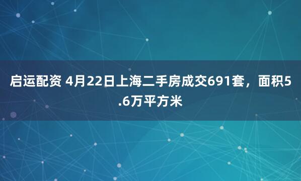 启运配资 4月22日上海二手房成交691套，面积5.6万平方米