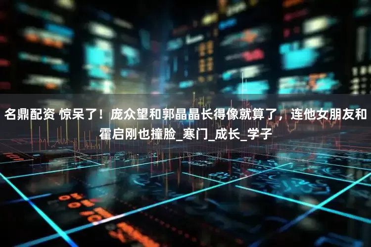 名鼎配资 惊呆了！庞众望和郭晶晶长得像就算了，连他女朋友和霍启刚也撞脸_寒门_成长_学子