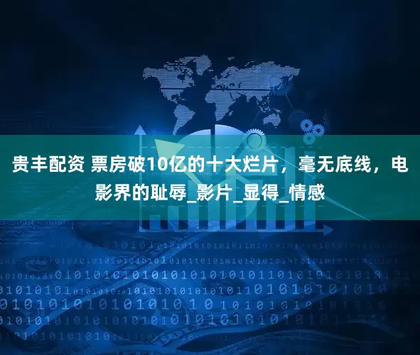 贵丰配资 票房破10亿的十大烂片，毫无底线，电影界的耻辱_影片_显得_情感