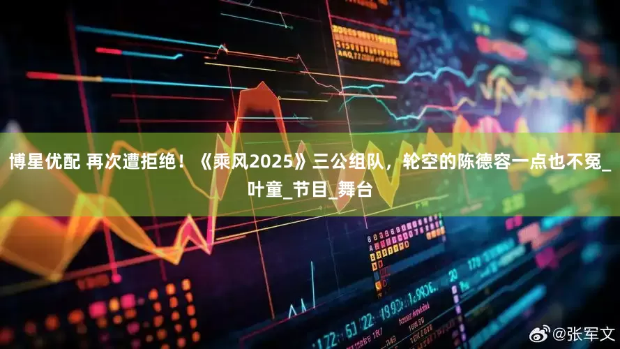 博星优配 再次遭拒绝！《乘风2025》三公组队，轮空的陈德容一点也不冤_叶童_节目_舞台