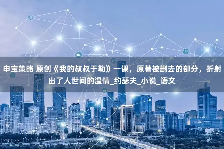申宝策略 原创《我的叔叔于勒》一课，原著被删去的部分，折射出了人世间的温情_约瑟夫_小说_语文