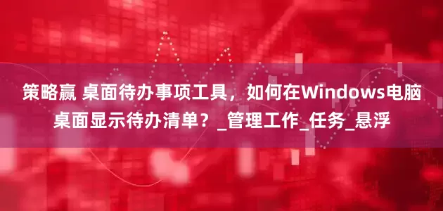 策略赢 桌面待办事项工具，如何在Windows电脑桌面显示待办清单？_管理工作_任务_悬浮