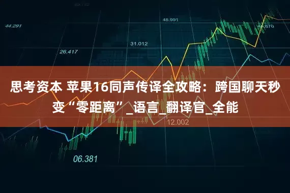 思考资本 苹果16同声传译全攻略：跨国聊天秒变“零距离”_语言_翻译官_全能