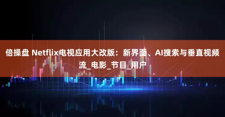 倍操盘 Netflix电视应用大改版：新界面、AI搜索与垂直视频流_电影_节目_用户