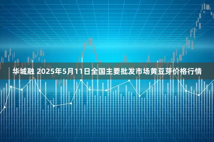 华城融 2025年5月11日全国主要批发市场黄豆芽价格行情