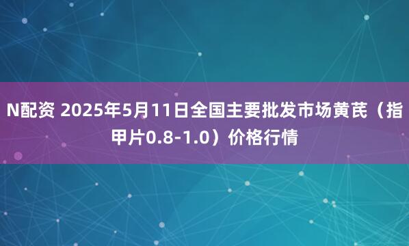 N配资 2025年5月11日全国主要批发市场黄芪（指甲片0.8-1.0）价格行情