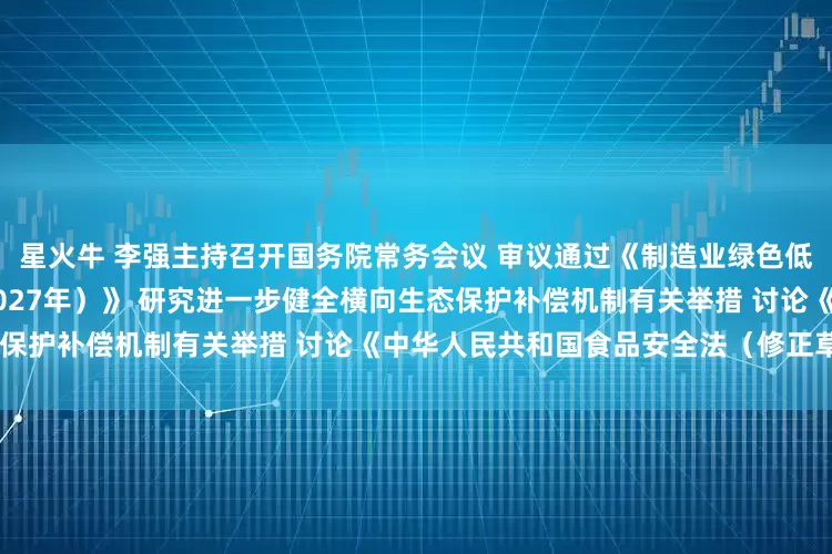 星火牛 李强主持召开国务院常务会议 审议通过《制造业绿色低碳发展行动方案（2025—2027年）》 研究进一步健全横向生态保护补偿机制有关举措 讨论《中华人民共和国食品安全法（修正草案）》