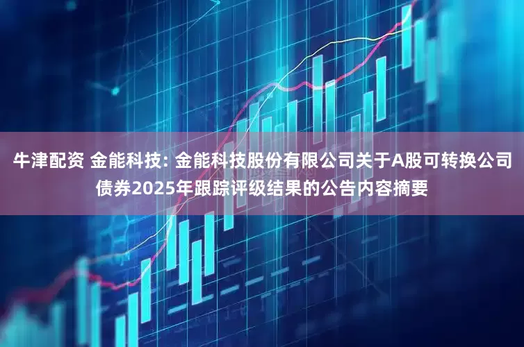 牛津配资 金能科技: 金能科技股份有限公司关于A股可转换公司债券2025年跟踪评级结果的公告内容摘要