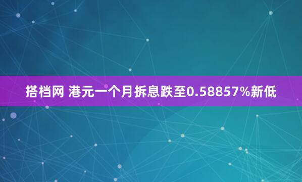 搭档网 港元一个月拆息跌至0.58857%新低