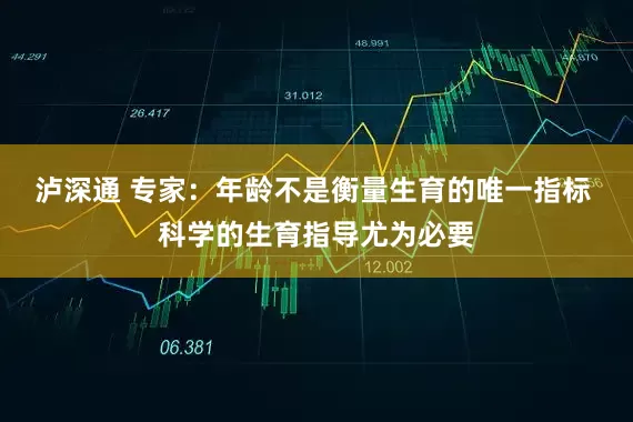泸深通 专家：年龄不是衡量生育的唯一指标 科学的生育指导尤为必要