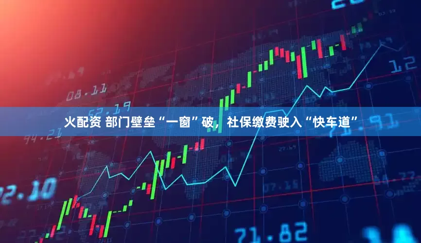 火配资 部门壁垒“一窗”破，社保缴费驶入“快车道”