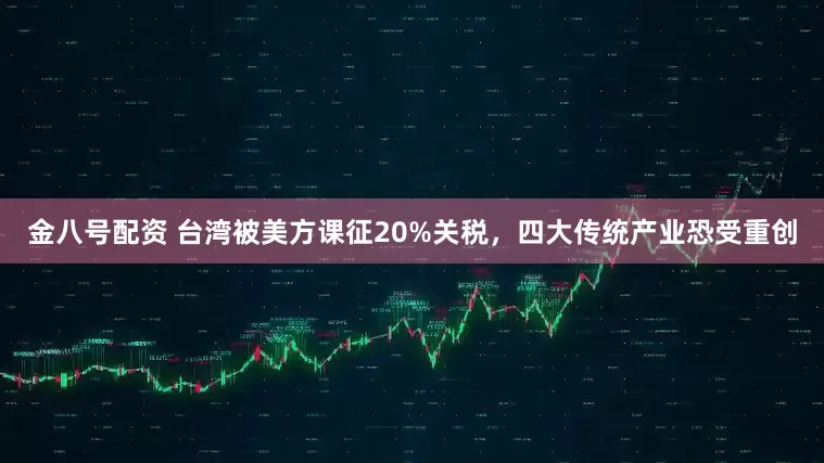金八号配资 台湾被美方课征20%关税，四大传统产业恐受重创