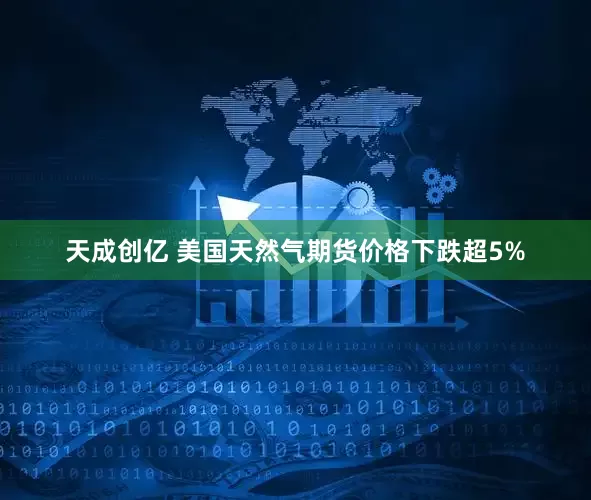 天成创亿 美国天然气期货价格下跌超5%