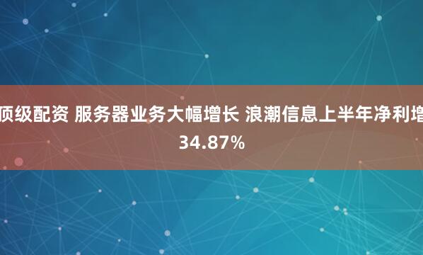 顶级配资 服务器业务大幅增长 浪潮信息上半年净利增34.87%