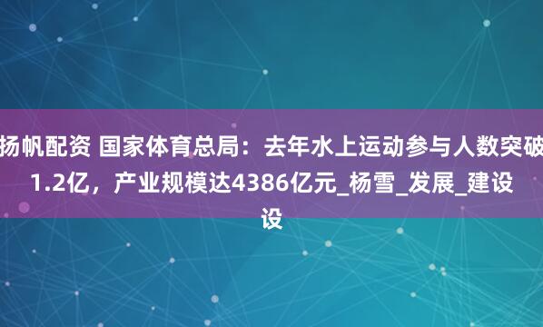 扬帆配资 国家体育总局：去年水上运动参与人数突破1.2亿，产业规模达4386亿元_杨雪_发展_建设