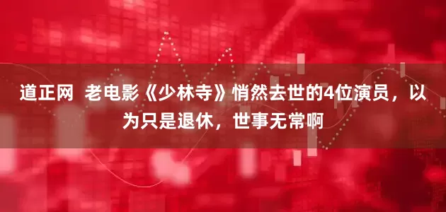 道正网  老电影《少林寺》悄然去世的4位演员，以为只是退休，世事无常啊