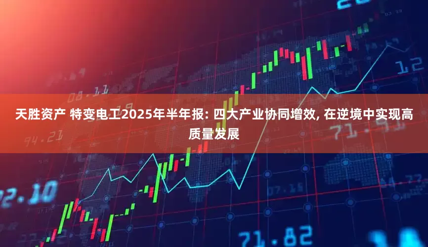 天胜资产 特变电工2025年半年报: 四大产业协同增效, 在逆境中实现高质量发展