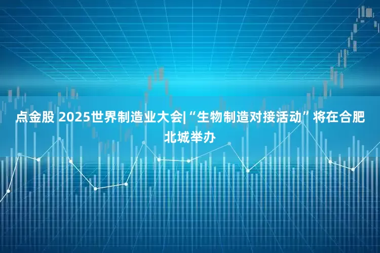 点金股 2025世界制造业大会|“生物制造对接活动”将在合肥北城举办