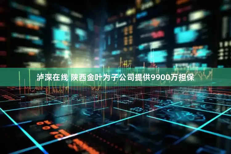 泸深在线 陕西金叶为子公司提供9900万担保