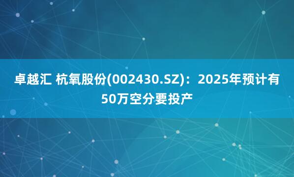 卓越汇 杭氧股份(002430.SZ)：2025年预计有50万空分要投产