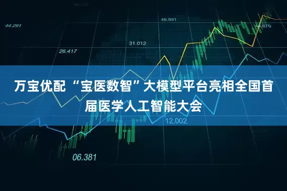 万宝优配 “宝医数智”大模型平台亮相全国首届医学人工智能大会