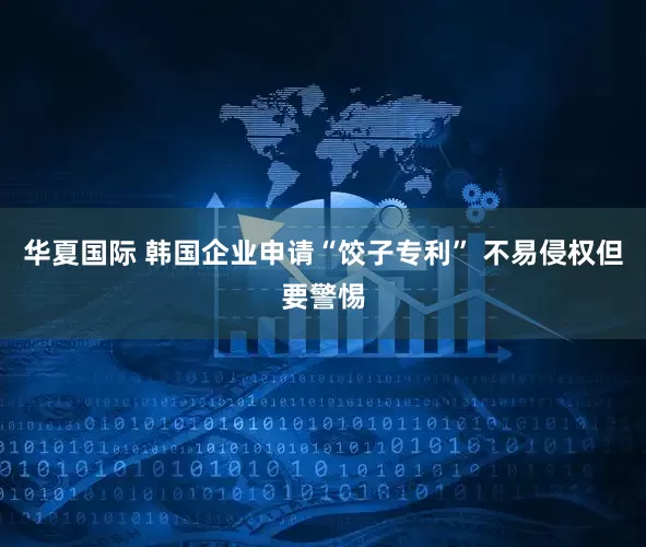 华夏国际 韩国企业申请“饺子专利” 不易侵权但要警惕