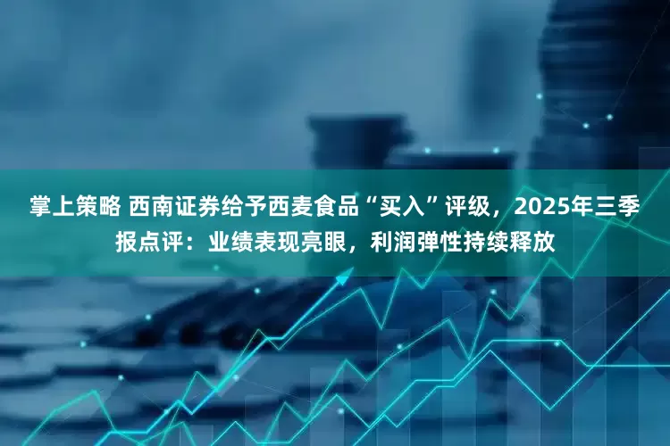 掌上策略 西南证券给予西麦食品“买入”评级，2025年三季报点评：业绩表现亮眼，利润弹性持续释放