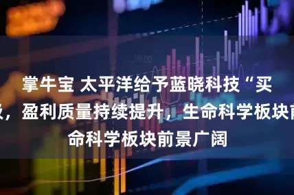 掌牛宝 太平洋给予蓝晓科技“买入”评级，盈利质量持续提升，生命科学板块前景广阔