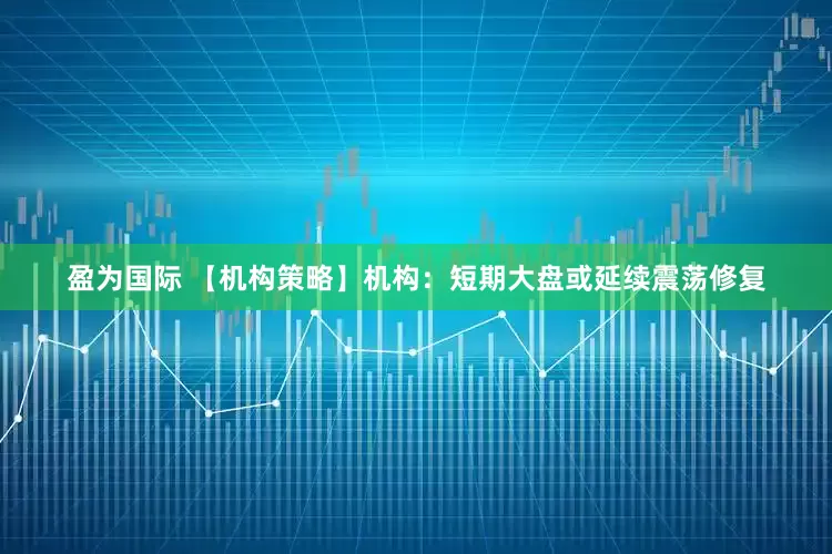 盈为国际 【机构策略】机构：短期大盘或延续震荡修复
