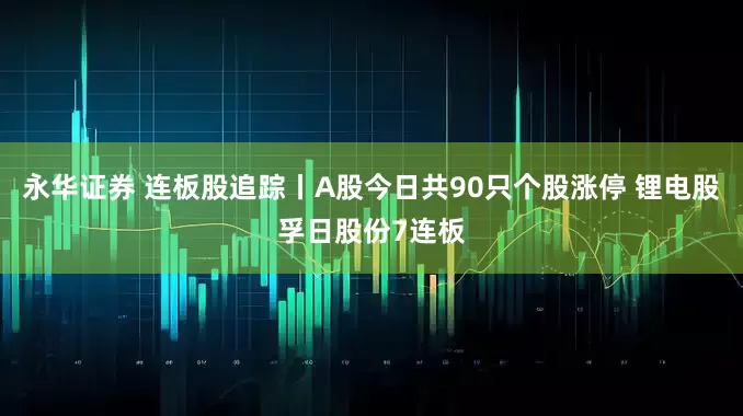 永华证券 连板股追踪丨A股今日共90只个股涨停 锂电股孚日股份7连板