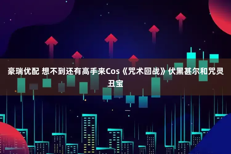 豪瑞优配 想不到还有高手来Cos《咒术回战》伏黑甚尔和咒灵丑宝