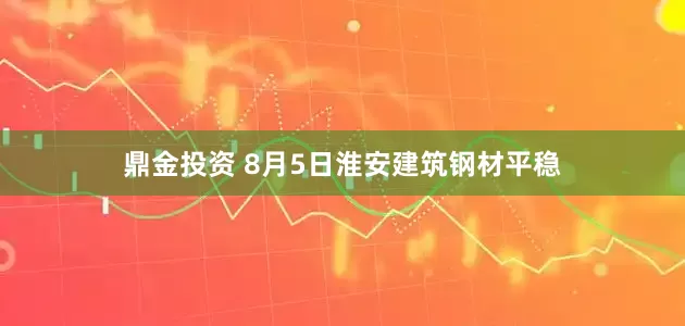 鼎金投资 8月5日淮安建筑钢材平稳