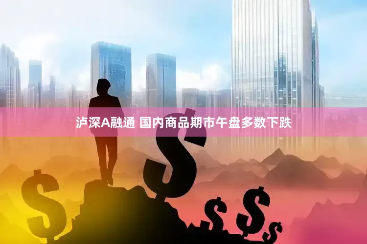 泸深A融通 国内商品期市午盘多数下跌