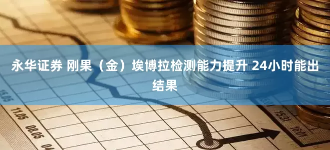 永华证券 刚果（金）埃博拉检测能力提升 24小时能出结果