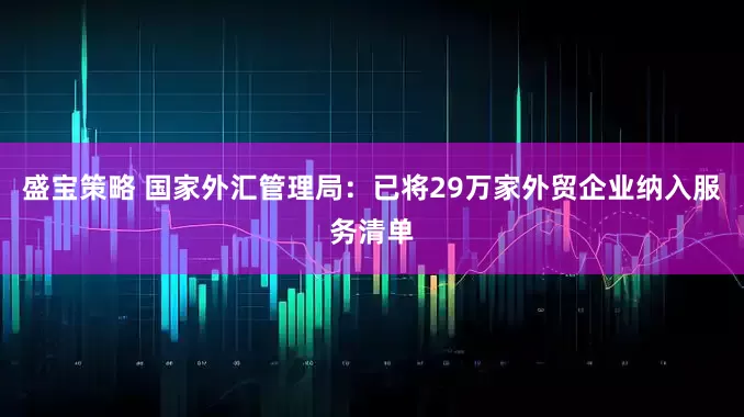 盛宝策略 国家外汇管理局：已将29万家外贸企业纳入服务清单